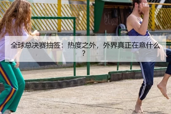 全球总决赛抽签：热度之外，外界真正在意什么？